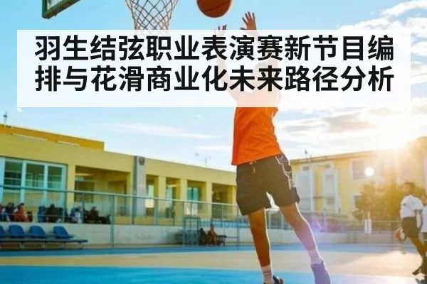 羽生结弦职业表演赛新节目编排与花滑商业化未来路径分析