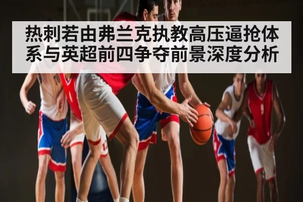 热刺若由弗兰克执教高压逼抢体系与英超前四争夺前景深度分析