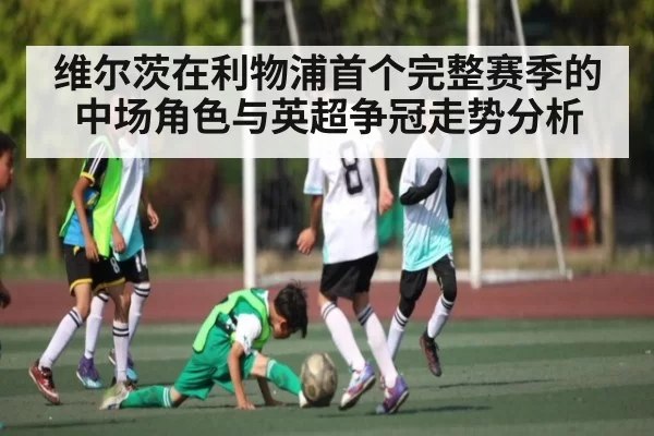 维尔茨在利物浦首个完整赛季的中场角色与英超争冠走势分析