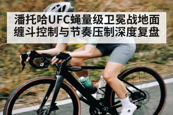 潘托哈UFC蝇量级卫冕战地面缠斗控制与节奏压制深度复盘